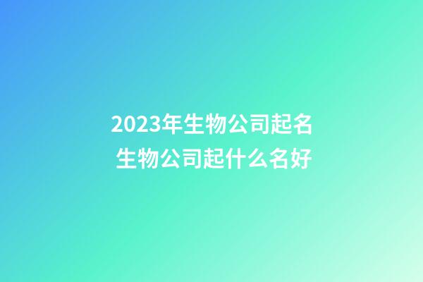 2023年生物公司起名 生物公司起什么名好-第1張-公司起名-玄機派